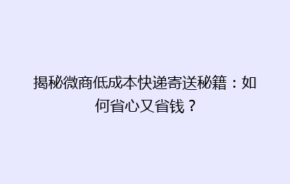 揭秘微商低成本快递寄送秘籍:如何省心又省钱?