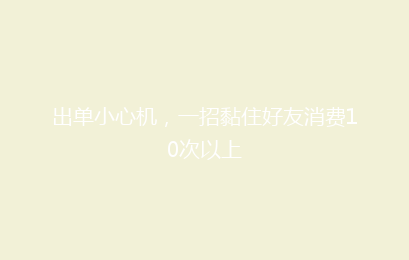出单小心机,一招黏住好友消费10次以上