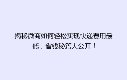 揭秘微商如何轻松实现快递费用最低,省钱秘籍大公开!