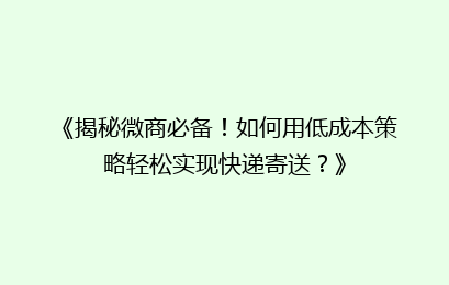 《揭秘微商必备！如何用低成本策略轻松实现快递寄送？》