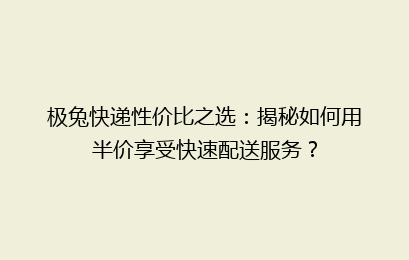 极兔快递性价比之选：揭秘如何用半价享受快速配送服务？