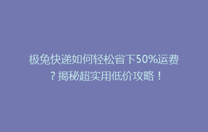 极兔快递如何轻松省下50%运费?揭秘超实用低价攻略!