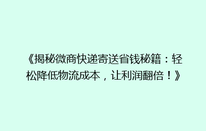《揭秘微商快递寄送省钱秘籍：轻松降低物流成本，让利润翻倍！》