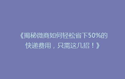 《揭秘微商如何轻松省下50%的快递费用,只需这几招!》