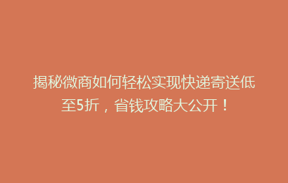 揭秘微商如何轻松实现快递寄送低至5折，省钱攻略大公开！