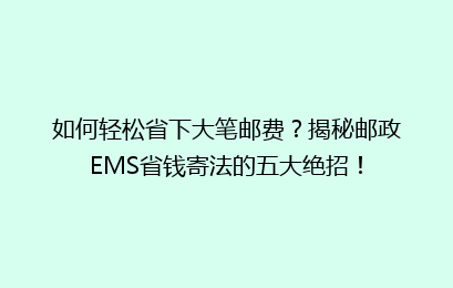 如何轻松省下大笔邮费？揭秘邮政EMS省钱寄法的五大绝招！
