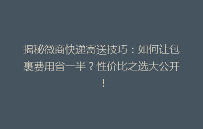揭秘微商快递寄送技巧:如何让包裹费用省一半?性价比之选大公开!
