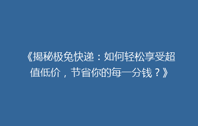 《揭秘极兔快递:如何轻松享受超值低价,节省你的每一分钱?》