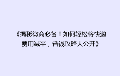 《揭秘微商必备！如何轻松将快递费用减半，省钱攻略大公开》