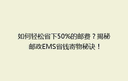 如何轻松省下50%的邮费？揭秘邮政EMS省钱寄物秘诀！