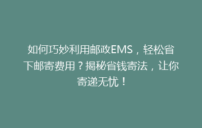 如何巧妙利用邮政EMS,轻松省下邮寄费用?揭秘省钱寄法,让你寄递无忧!