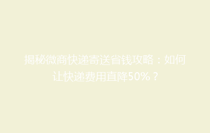 揭秘微商快递寄送省钱攻略:如何让快递费用直降50%?