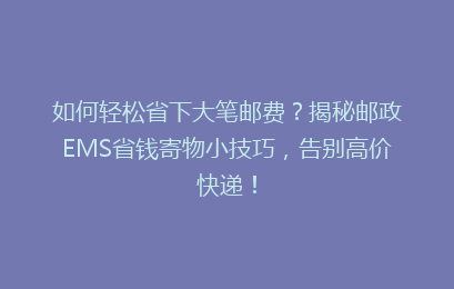 如何轻松省下大笔邮费？揭秘邮政EMS省钱寄物小技巧，告别高价快递！