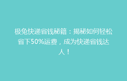 极兔快递省钱秘籍：揭秘如何轻松省下50%运费，成为快递省钱达人！