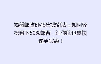 揭秘邮政EMS省钱寄法：如何轻松省下50%邮费，让你的包裹快递更实惠！
