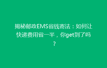 揭秘邮政EMS省钱寄法：如何让快递费用省一半，你get到了吗？
