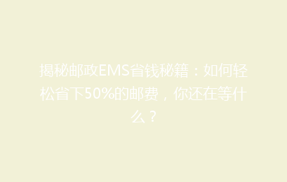揭秘邮政EMS省钱秘籍：如何轻松省下50%的邮费，你还在等什么？