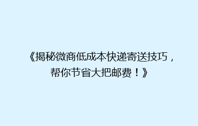《揭秘微商低成本快递寄送技巧，帮你节省大把邮费！》