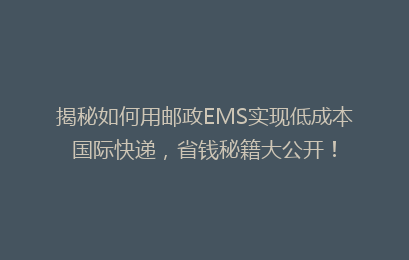 揭秘如何用邮政EMS实现低成本国际快递，省钱秘籍大公开！