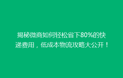 揭秘微商如何轻松省下80%的快递费用，低成本物流攻略大公开！