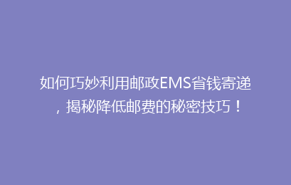 如何巧妙利用邮政EMS省钱寄递，揭秘降低邮费的秘密技巧！