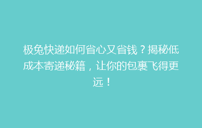 极兔快递如何省心又省钱？揭秘低成本寄递秘籍，让你的包裹飞得更远！