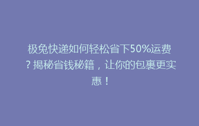 极兔快递如何轻松省下50%运费？揭秘省钱秘籍，让你的包裹更实惠！