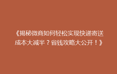 《揭秘微商如何轻松实现快递寄送成本大减半？省钱攻略大公开！》