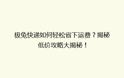 极兔快递如何轻松省下运费?揭秘低价攻略大揭秘!