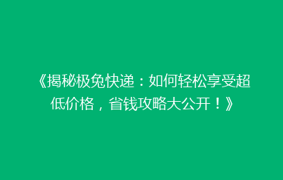 《揭秘极兔快递：如何轻松享受超低价格，省钱攻略大公开！》
