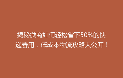 揭秘微商如何轻松省下50%的快递费用，低成本物流攻略大公开！