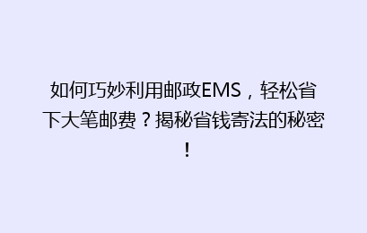 如何巧妙利用邮政EMS，轻松省下大笔邮费？揭秘省钱寄法的秘密！