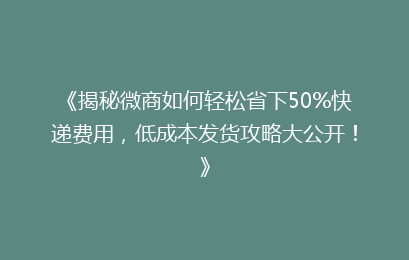 《揭秘微商如何轻松省下50%快递费用，低成本发货攻略大公开！》