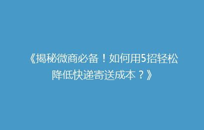 《揭秘微商必备!如何用5招轻松降低快递寄送成本?》