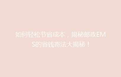 如何轻松节省成本,揭秘邮政EMS的省钱寄法大揭秘!