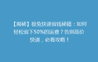 【揭秘】极兔快递省钱秘籍:如何轻松省下50%的运费?告别高价快递,必看攻略!