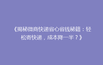 《揭秘微商快递省心省钱秘籍：轻松寄快递，成本降一半？》