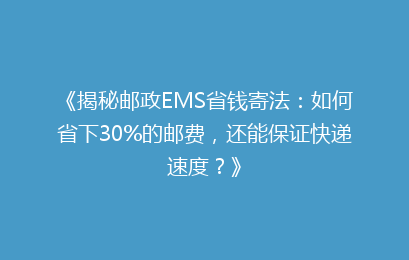 《揭秘邮政EMS省钱寄法：如何省下30%的邮费，还能保证快递速度？》