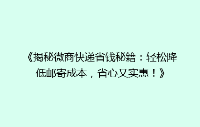 《揭秘微商快递省钱秘籍:轻松降低邮寄成本,省心又实惠!》