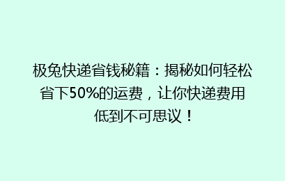 极兔快递省钱秘籍:揭秘如何轻松省下50%的运费,让你快递费用低到不可思议!