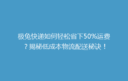 极兔快递如何轻松省下50%运费？揭秘低成本物流配送秘诀！