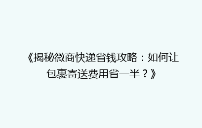《揭秘微商快递省钱攻略:如何让包裹寄送费用省一半?》