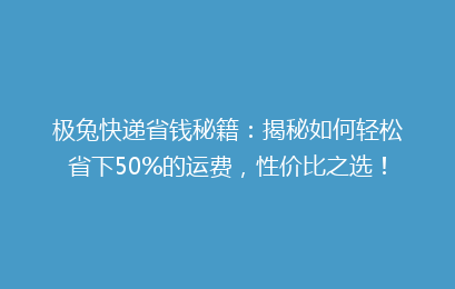极兔快递省钱秘籍：揭秘如何轻松省下50%的运费，性价比之选！