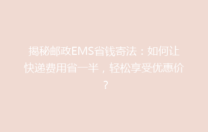 揭秘邮政EMS省钱寄法：如何让快递费用省一半，轻松享受优惠价？