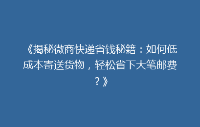 《揭秘微商快递省钱秘籍：如何低成本寄送货物，轻松省下大笔邮费？》