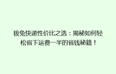 极兔快递性价比之选：揭秘如何轻松省下运费一半的省钱秘籍！