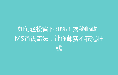 如何轻松省下30%！揭秘邮政EMS省钱寄法，让你邮费不花冤枉钱