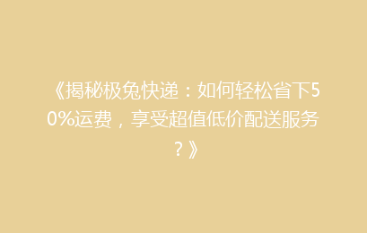 《揭秘极兔快递：如何轻松省下50%运费，享受超值低价配送服务？》