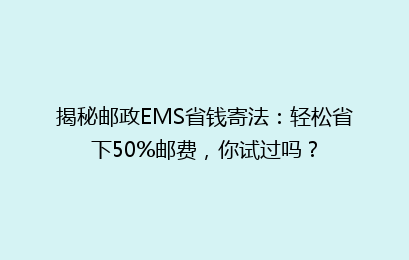 揭秘邮政EMS省钱寄法：轻松省下50%邮费，你试过吗？