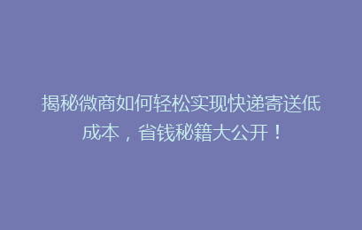 揭秘微商如何轻松实现快递寄送低成本,省钱秘籍大公开!